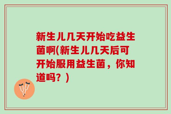 新生儿几天开始吃益生菌啊(新生儿几天后可开始服用益生菌，你知道吗？)
