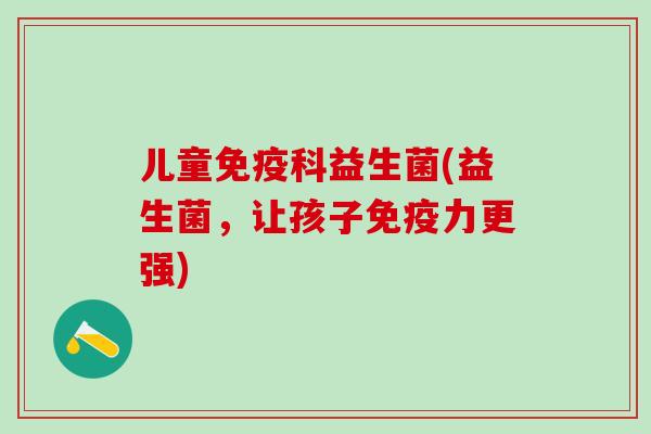 儿童免疫科益生菌(益生菌，让孩子免疫力更强)