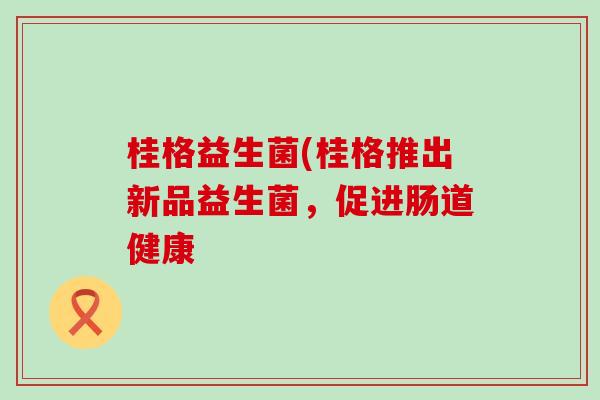 桂格益生菌(桂格推出新品益生菌，促进肠道健康