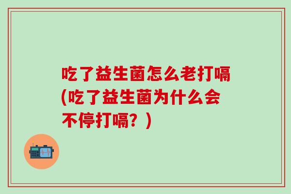 吃了益生菌怎么老打嗝(吃了益生菌为什么会不停打嗝？)