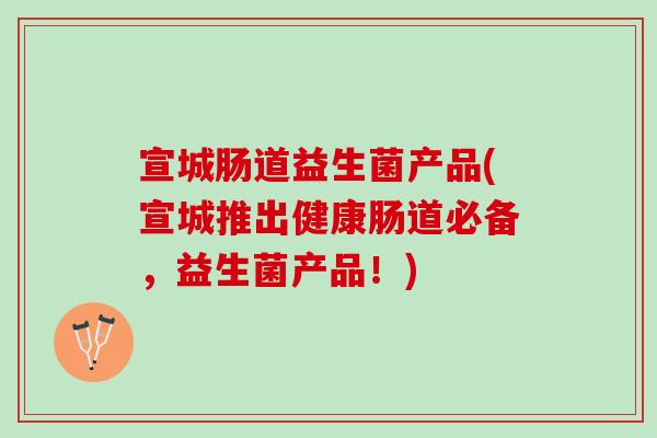 宣城肠道益生菌产品(宣城推出健康肠道必备，益生菌产品！)