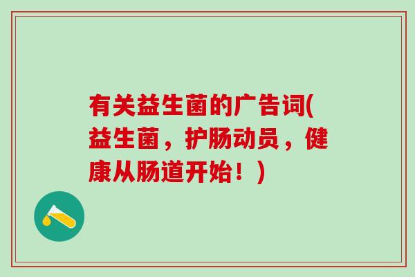 有关益生菌的广告词(益生菌，护肠动员，健康从肠道开始！)
