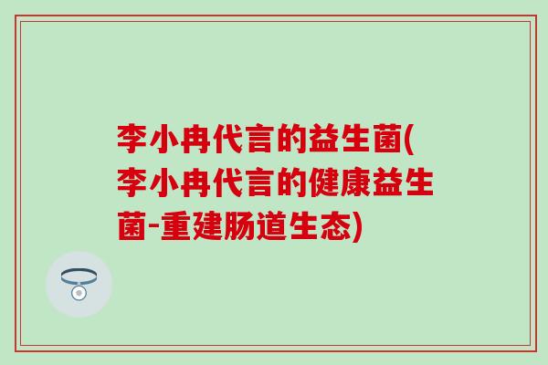李小冉代言的益生菌(李小冉代言的健康益生菌-重建肠道生态)