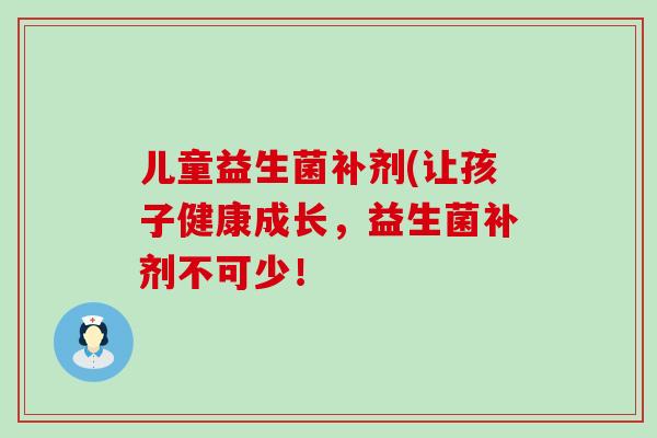 儿童益生菌补剂(让孩子健康成长，益生菌补剂不可少！