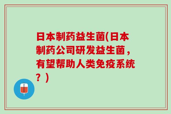日本制药益生菌(日本制药公司研发益生菌,有望帮助人类系统?) 日本制药益生菌(日本制药公司研发益生菌,有望帮助人类系统?)