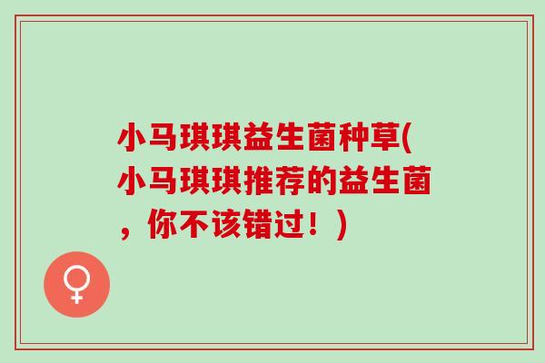 小马琪琪益生菌种草(小马琪琪推荐的益生菌，你不该错过！)
