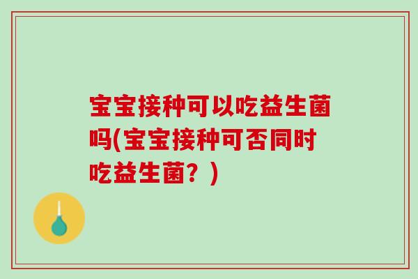 宝宝接种可以吃益生菌吗(宝宝接种可否同时吃益生菌？)