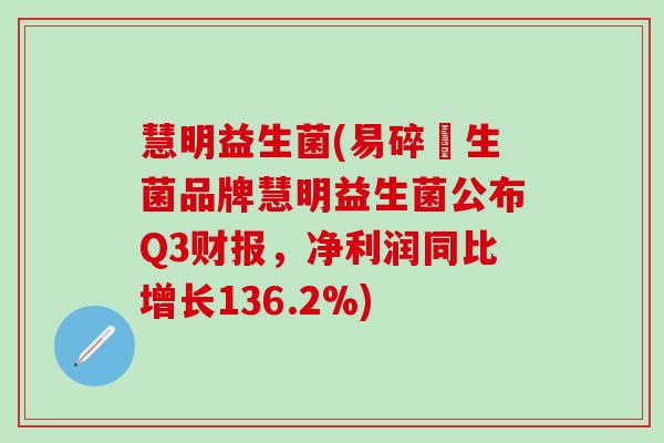 慧明益生菌(易碎妳生菌品牌慧明益生菌公布Q3财报,净利润同比增长136.2%) 慧明益生菌(易碎妳生菌品牌慧明益生菌公布Q3财报,净利润同比增长136.2%)