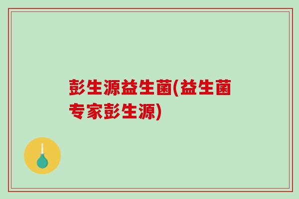彭生源益生菌(益生菌专家彭生源)