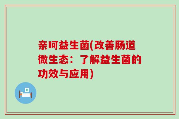 亲呵益生菌(改善肠道微生态：了解益生菌的功效与应用)