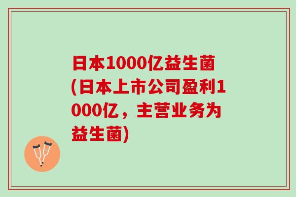 日本1000亿益生菌(日本上市公司盈利1000亿，主营业务为益生菌)