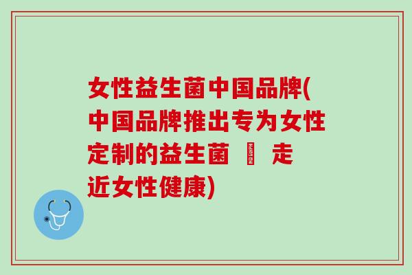 女性益生菌中国品牌(中国品牌推出专为女性定制的益生菌 – 走近女性健康)