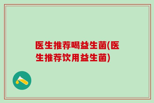医生推荐喝益生菌(医生推荐饮用益生菌)