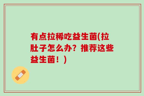 有点拉稀吃益生菌(拉肚子怎么办？推荐这些益生菌！)