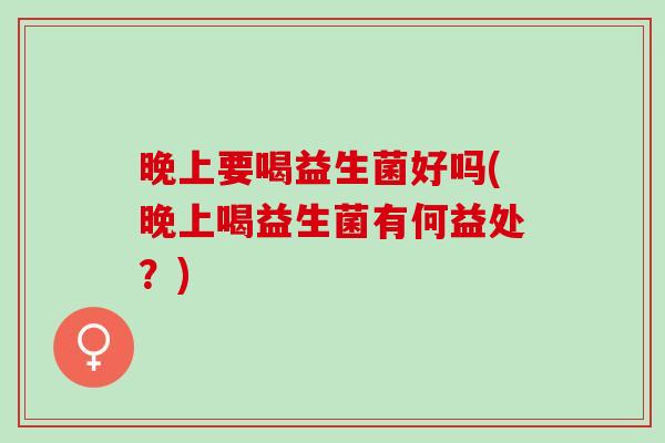 晚上要喝益生菌好吗(晚上喝益生菌有何益处？)