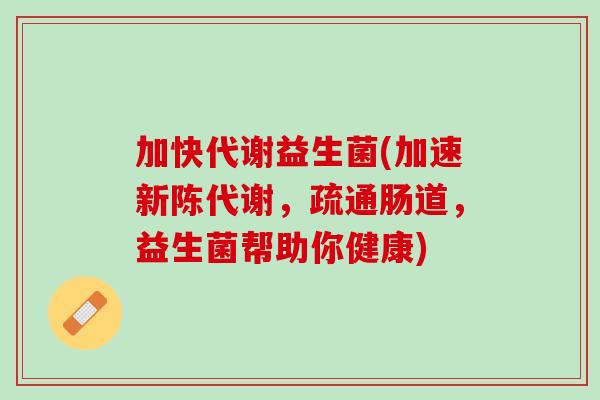 加快代谢益生菌(加速新陈代谢，疏通肠道，益生菌帮助你健康)