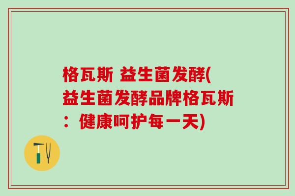 格瓦斯 益生菌发酵(益生菌发酵品牌格瓦斯：健康呵护每一天)