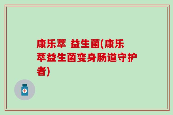 康乐萃 益生菌(康乐萃益生菌变身肠道守护者)