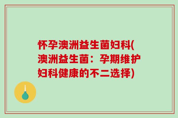 怀孕澳洲益生菌妇科(澳洲益生菌：孕期维护妇科健康的不二选择)