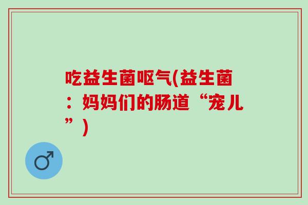 吃益生菌呕气(益生菌：妈妈们的肠道“宠儿”)