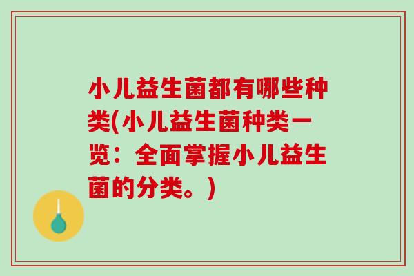 小儿益生菌都有哪些种类(小儿益生菌种类一览：全面掌握小儿益生菌的分类。)