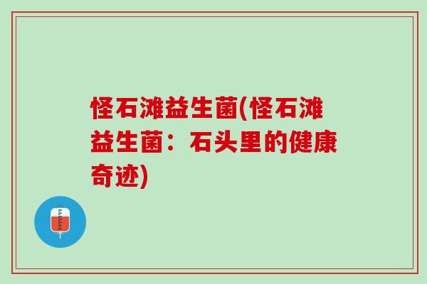 怪石滩益生菌(怪石滩益生菌：石头里的健康奇迹)