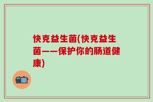 快克益生菌(快克益生菌——保护你的肠道健康)