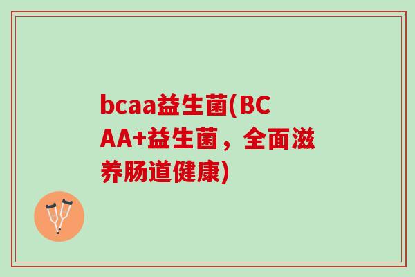 bcaa益生菌(BCAA+益生菌，全面滋养肠道健康)