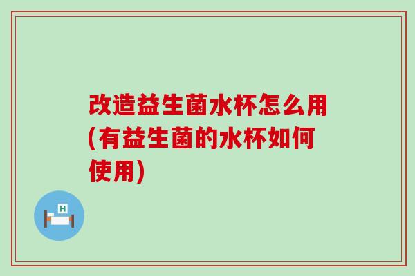 改造益生菌水杯怎么用(有益生菌的水杯如何使用)
