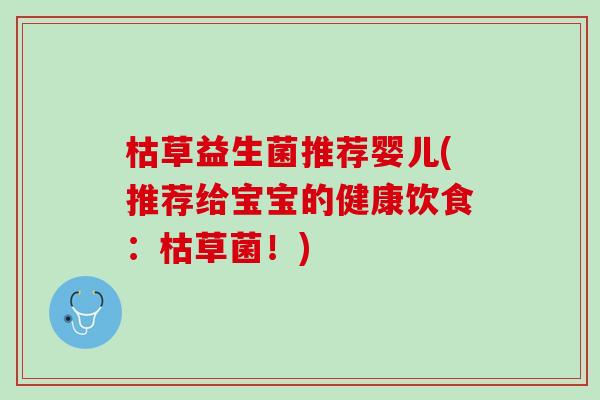 枯草益生菌推荐婴儿(推荐给宝宝的健康饮食：枯草菌！)