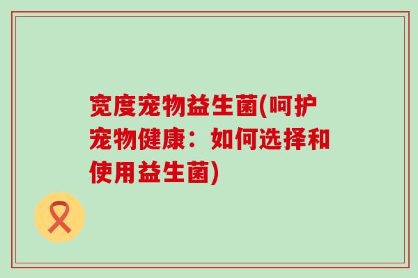 宽度宠物益生菌(呵护宠物健康：如何选择和使用益生菌)