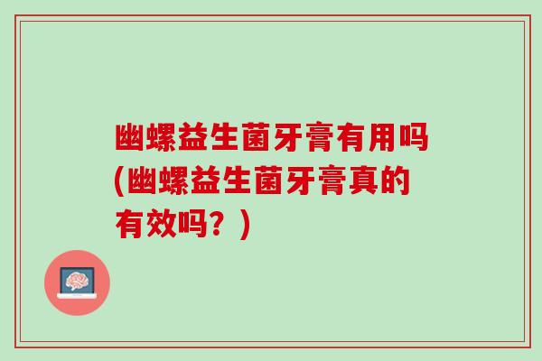 幽螺益生菌牙膏有用吗(幽螺益生菌牙膏真的有效吗？)