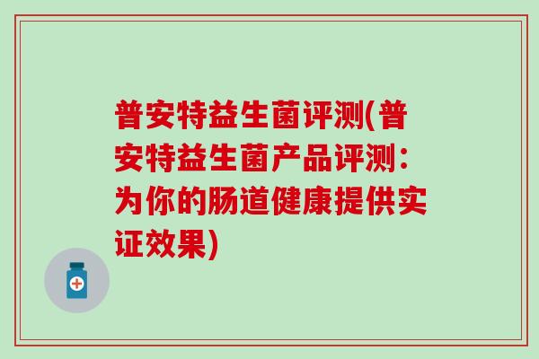 普安特益生菌评测(普安特益生菌产品评测：为你的肠道健康提供实证效果)
