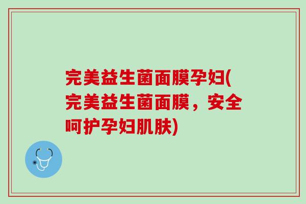 完美益生菌面膜孕妇(完美益生菌面膜,安全呵护孕妇) 完美益生菌面膜孕妇(完美益生菌面膜,安全呵护孕妇)