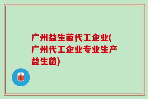 广州益生菌代工企业(广州代工企业专业生产益生菌)