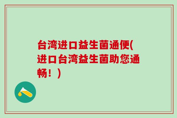 台湾进口益生菌通便(进口台湾益生菌助您通畅！)
