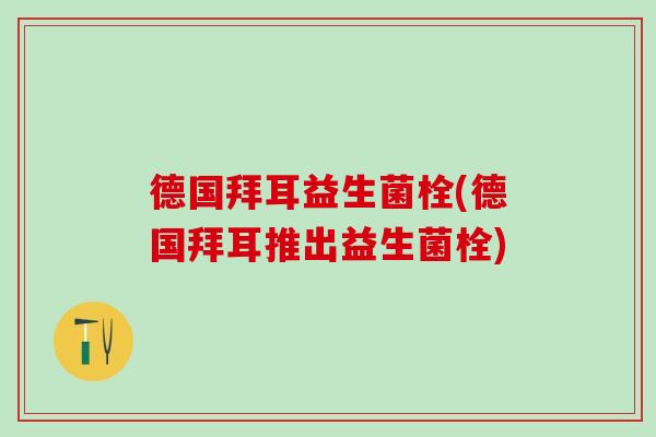 德国拜耳益生菌栓(德国拜耳推出益生菌栓)