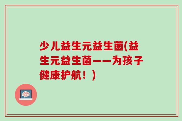 少儿益生元益生菌(益生元益生菌——为孩子健康护航！)