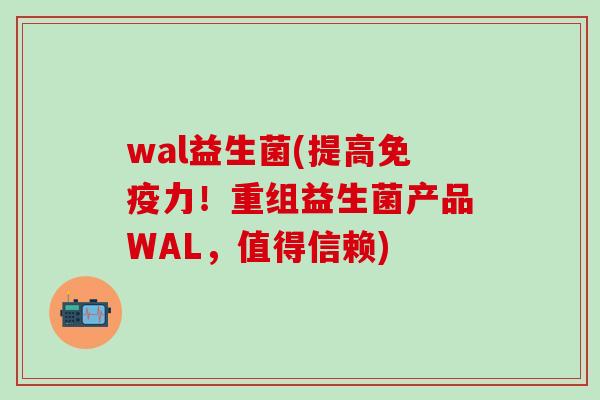 wal益生菌(提高免疫力！重组益生菌产品WAL，值得信赖)