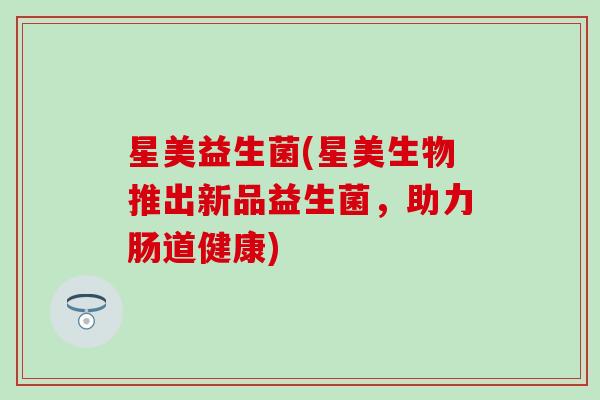 星美益生菌(星美生物推出新品益生菌，助力肠道健康)
