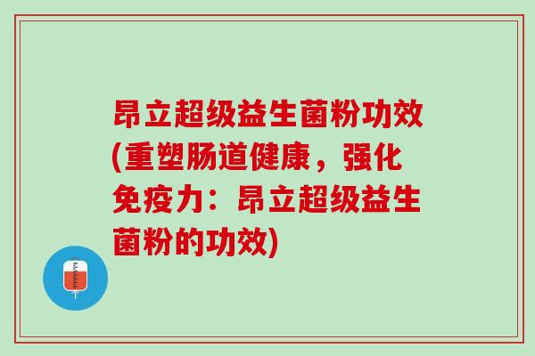 昂立超级益生菌粉功效(重塑肠道健康,强化力:昂立超级益生菌粉的功效) 昂立超级益生菌粉功效(重塑肠道健康,强化力:昂立超级益生菌粉的功效)