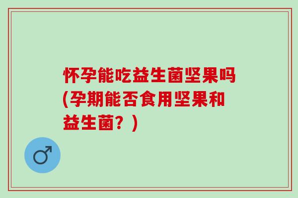 怀孕能吃益生菌坚果吗(孕期能否食用坚果和益生菌？)