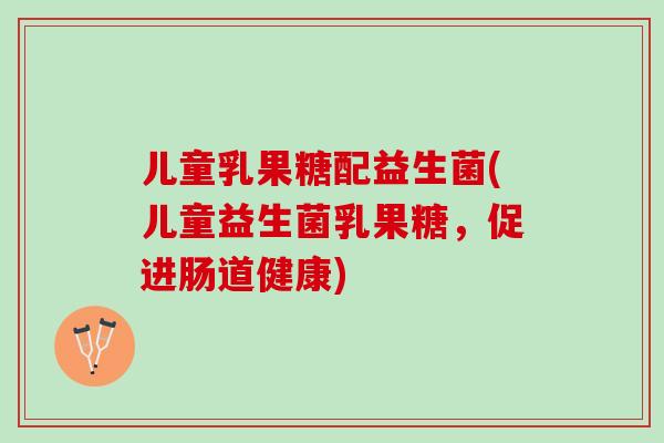 儿童乳果糖配益生菌(儿童益生菌乳果糖，促进肠道健康)