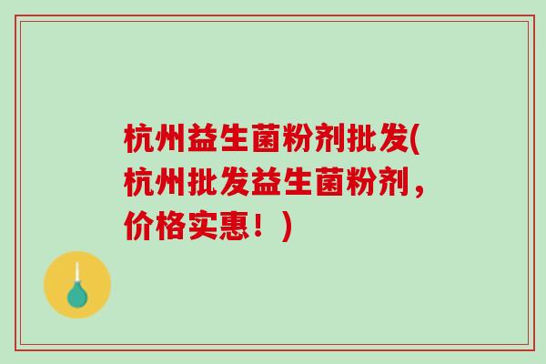 杭州益生菌粉剂批发(杭州批发益生菌粉剂，价格实惠！)