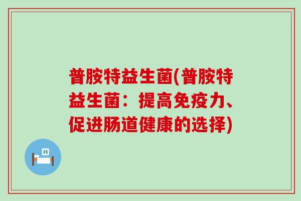 普胺特益生菌(普胺特益生菌：提高免疫力、促进肠道健康的选择)