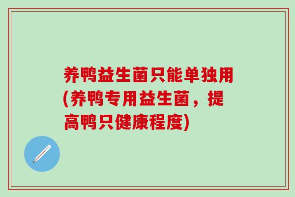 养鸭益生菌只能单独用(养鸭专用益生菌,提高鸭只健康程度) 养鸭益生菌只能单独用(养鸭专用益生菌,提高鸭只健康程度)