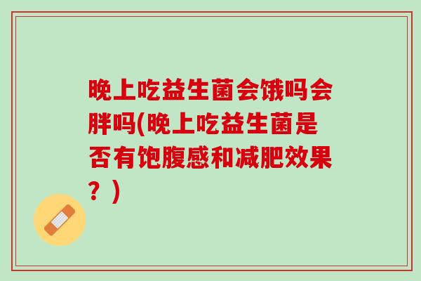 晚上吃益生菌会饿吗会胖吗(晚上吃益生菌是否有饱腹感和效果？)