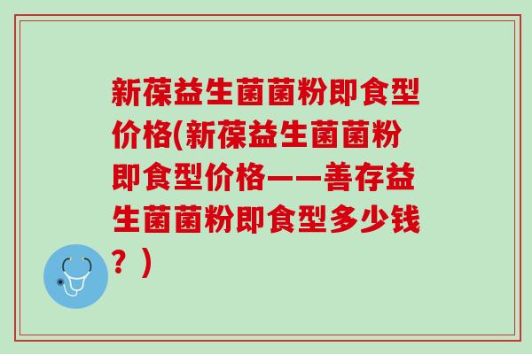新葆益生菌菌粉即食型价格(新葆益生菌菌粉即食型价格——善存益生菌菌粉即食型多少钱？)