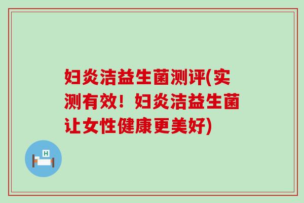 妇炎洁益生菌测评(实测有效！妇炎洁益生菌让女性健康更美好)