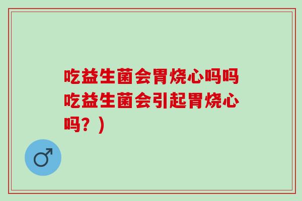 吃益生菌会胃烧心吗吗吃益生菌会引起胃烧心吗?) 吃益生菌会胃烧心吗吗吃益生菌会引起胃烧心吗?)
